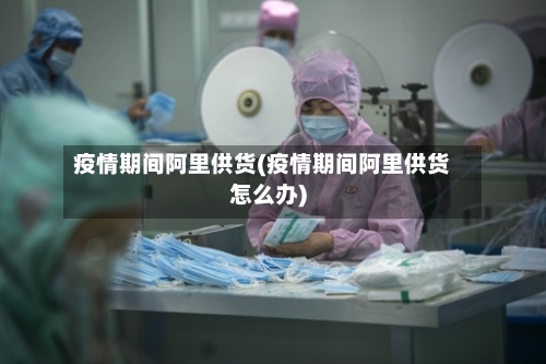 疫情期间阿里供货(疫情期间阿里供货怎么办)-第1张图片