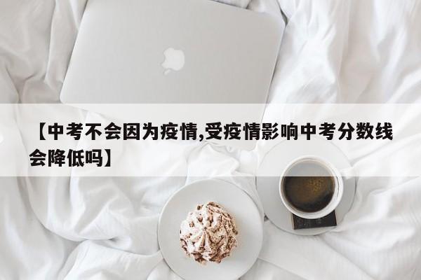 【中考不会因为疫情,受疫情影响中考分数线会降低吗】