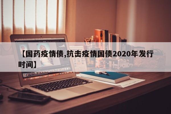 【国药疫情债,抗击疫情国债2020年发行时间】