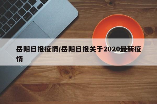 岳阳日报疫情/岳阳日报关于2020最新疫情