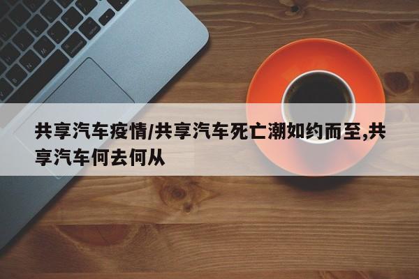 共享汽车疫情/共享汽车死亡潮如约而至,共享汽车何去何从