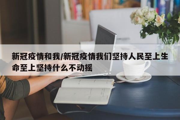 新冠疫情和我/新冠疫情我们坚持人民至上生命至上坚持什么不动摇