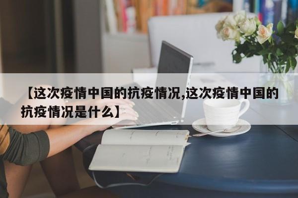 【这次疫情中国的抗疫情况,这次疫情中国的抗疫情况是什么】