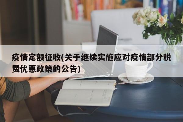 疫情定额征收(关于继续实施应对疫情部分税费优惠政策的公告)