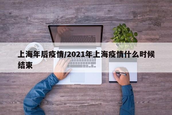 上海年后疫情/2021年上海疫情什么时候结束