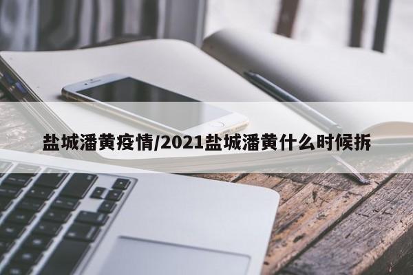 盐城潘黄疫情/2021盐城潘黄什么时候拆