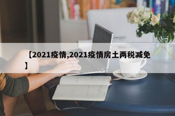 【2021疫情,2021疫情房土两税减免】