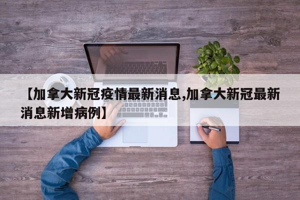【加拿大新冠疫情最新消息,加拿大新冠最新消息新增病例】