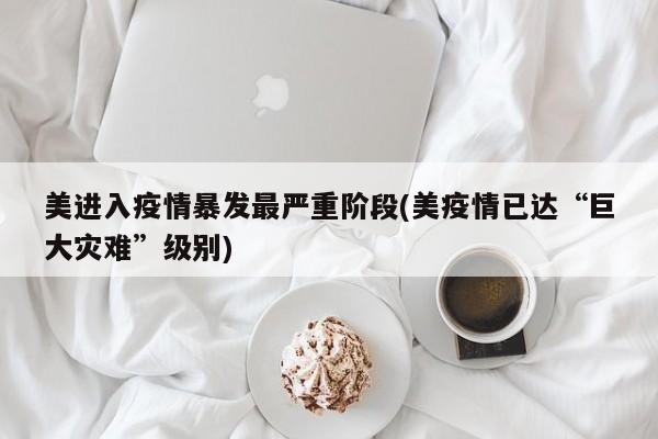 美进入疫情暴发最严重阶段(美疫情已达“巨大灾难”级别)