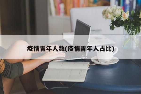 疫情青年人数(疫情青年人占比)