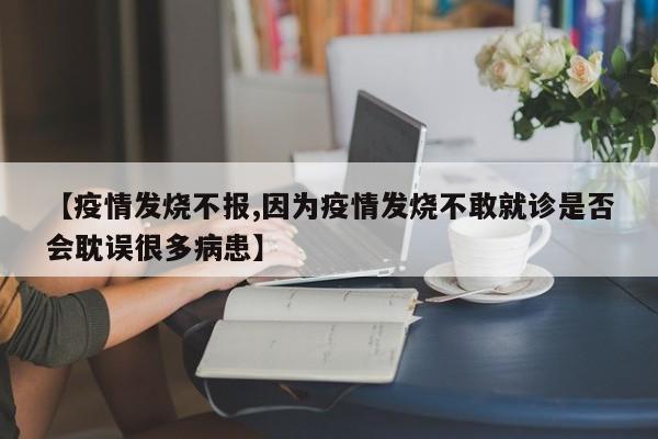 【疫情发烧不报,因为疫情发烧不敢就诊是否会耽误很多病患】