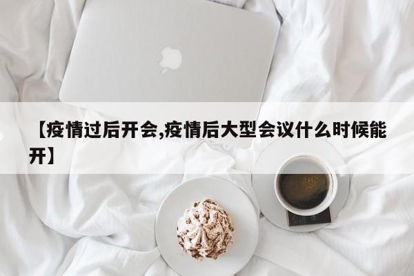 【疫情过后开会,疫情后大型会议什么时候能开】