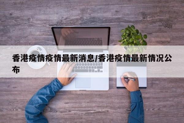 香港疫情疫情最新消息/香港疫情最新情况公布
