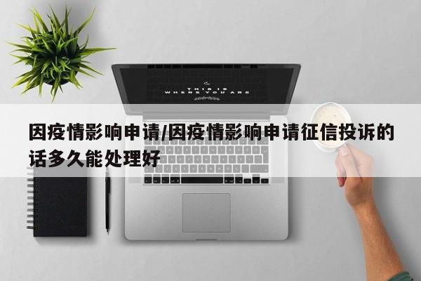 因疫情影响申请/因疫情影响申请征信投诉的话多久能处理好