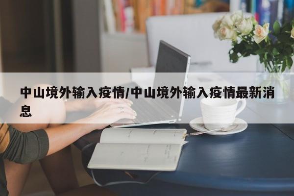 中山境外输入疫情/中山境外输入疫情最新消息