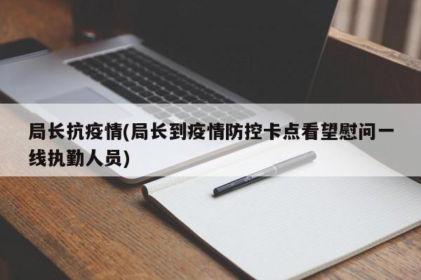 局长抗疫情(局长到疫情防控卡点看望慰问一线执勤人员)