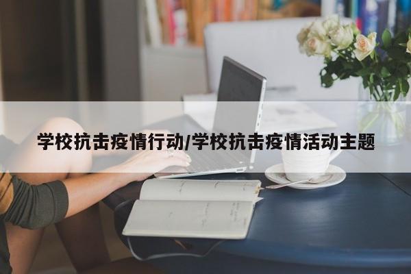 学校抗击疫情行动/学校抗击疫情活动主题