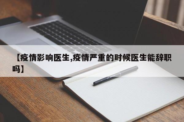 【疫情影响医生,疫情严重的时候医生能辞职吗】