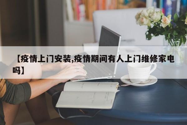 【疫情上门安装,疫情期间有人上门维修家电吗】