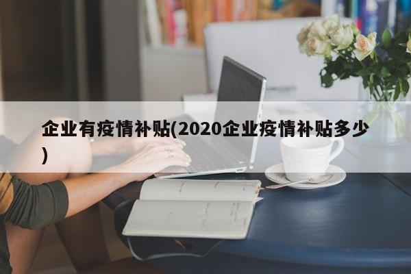 企业有疫情补贴(2020企业疫情补贴多少)