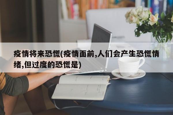 疫情将来恐慌(疫情面前,人们会产生恐慌情绪,但过度的恐慌是)