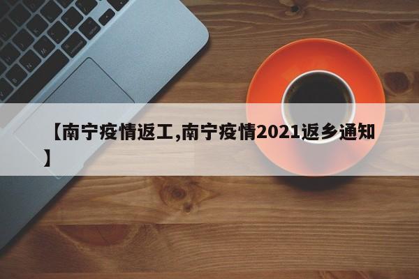 【南宁疫情返工,南宁疫情2021返乡通知】