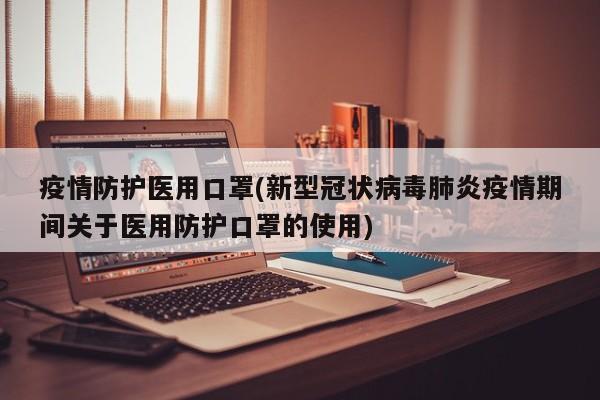 疫情防护医用口罩(新型冠状病毒肺炎疫情期间关于医用防护口罩的使用)