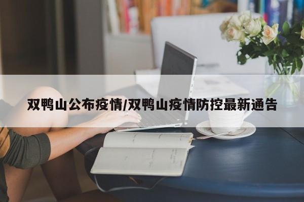 双鸭山公布疫情/双鸭山疫情防控最新通告