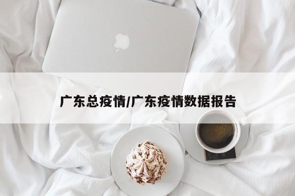 广东总疫情/广东疫情数据报告