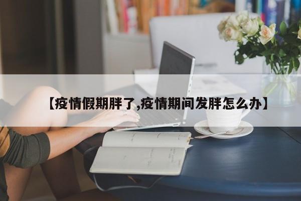 【疫情假期胖了,疫情期间发胖怎么办】