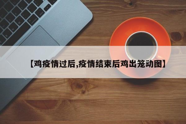 【鸡疫情过后,疫情结束后鸡出笼动图】