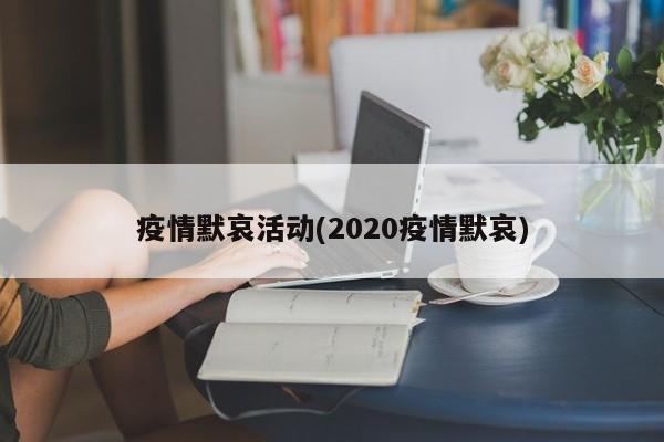 疫情默哀活动(2020疫情默哀)