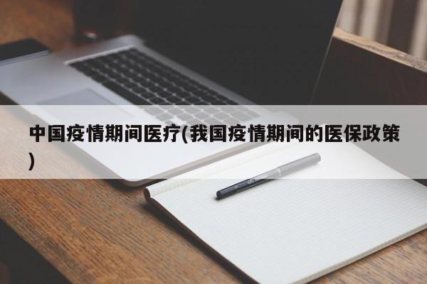 中国疫情期间医疗(我国疫情期间的医保政策)