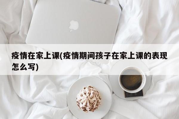 疫情在家上课(疫情期间孩子在家上课的表现怎么写)