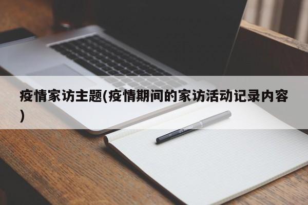 疫情家访主题(疫情期间的家访活动记录内容)