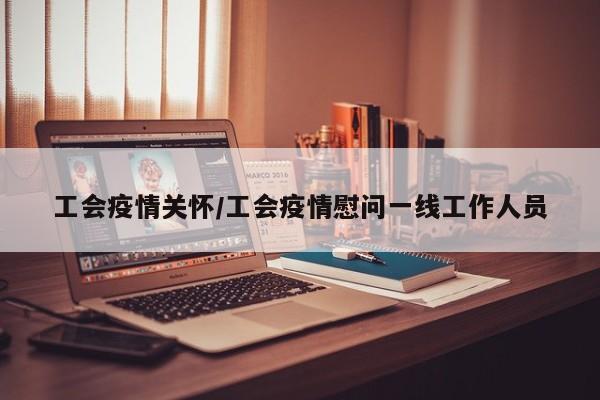 工会疫情关怀/工会疫情慰问一线工作人员