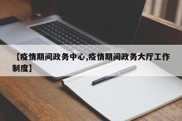 【疫情期间政务中心,疫情期间政务大厅工作制度】