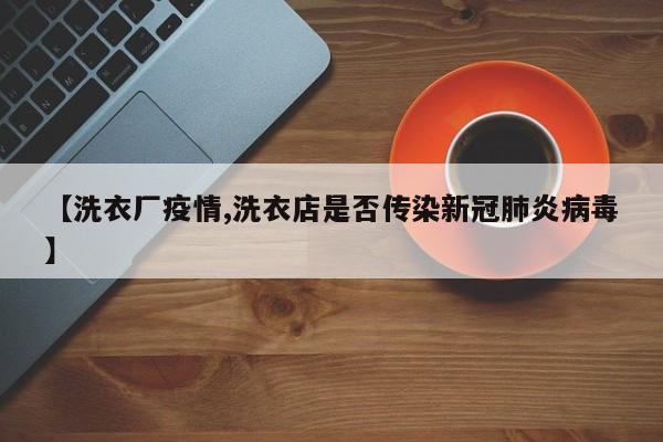 【洗衣厂疫情,洗衣店是否传染新冠肺炎病毒】