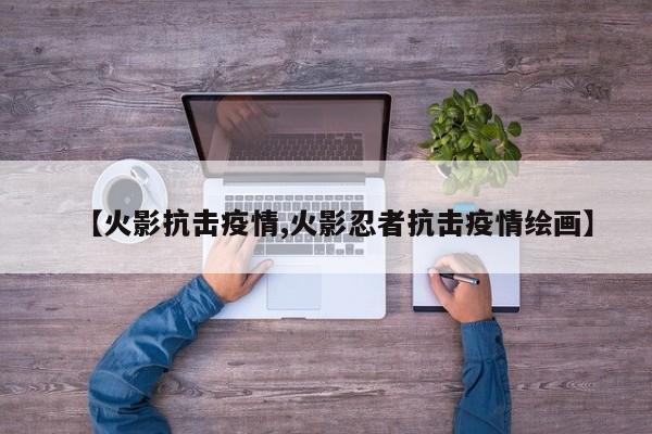 【火影抗击疫情,火影忍者抗击疫情绘画】