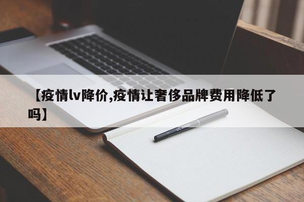 【疫情lv降价,疫情让奢侈品牌费用降低了吗】
