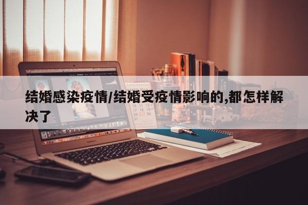 结婚感染疫情/结婚受疫情影响的,都怎样解决了