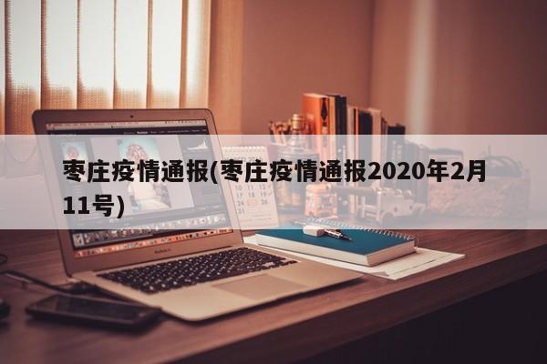 枣庄疫情通报(枣庄疫情通报2020年2月11号)