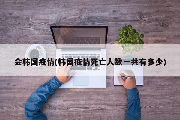 会韩国疫情(韩国疫情死亡人数一共有多少)