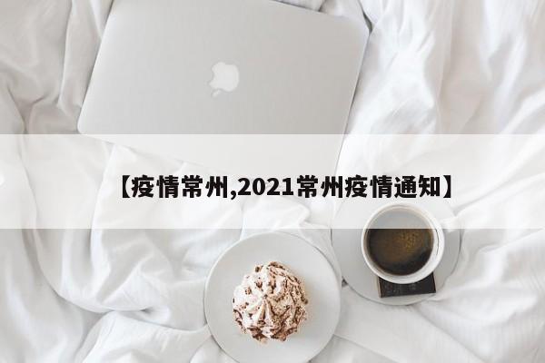【疫情常州,2021常州疫情通知】