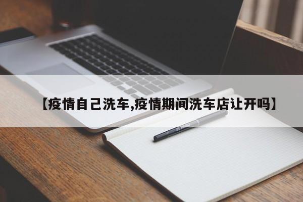 【疫情自己洗车,疫情期间洗车店让开吗】
