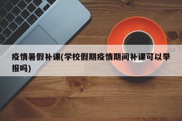 疫情暑假补课(学校假期疫情期间补课可以举报吗)