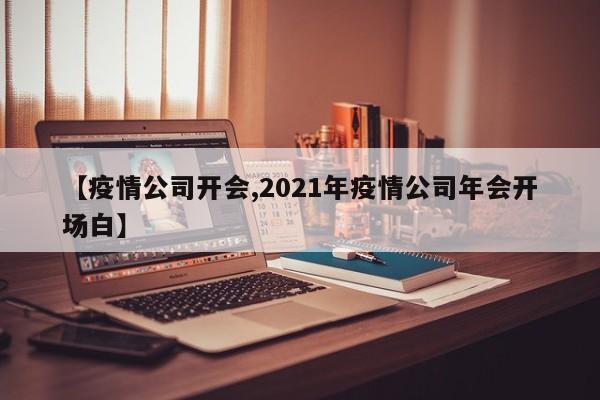 【疫情公司开会,2021年疫情公司年会开场白】