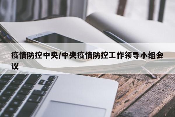 疫情防控中央/中央疫情防控工作领导小组会议