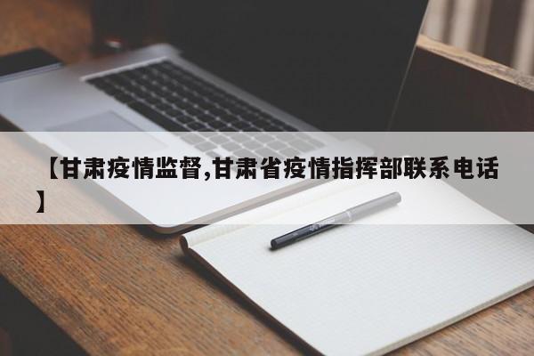 【甘肃疫情监督,甘肃省疫情指挥部联系电话】