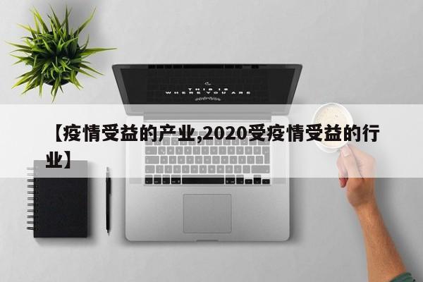 【疫情受益的产业,2020受疫情受益的行业】